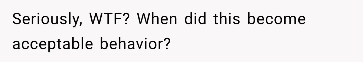 Seriously, WTF? When did this become acceptable behavior?
