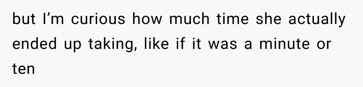 but I’m curious how much time she actually ended up taking, like if it was a minute or ten