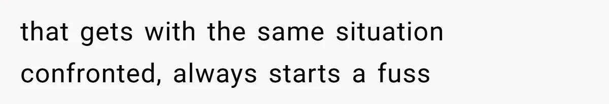 that gets with the same situation confronted, always starts a fuss