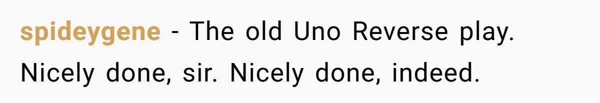 spideygene − The old Uno Reverse play. Nicely done, sir. Nicely done, indeed.