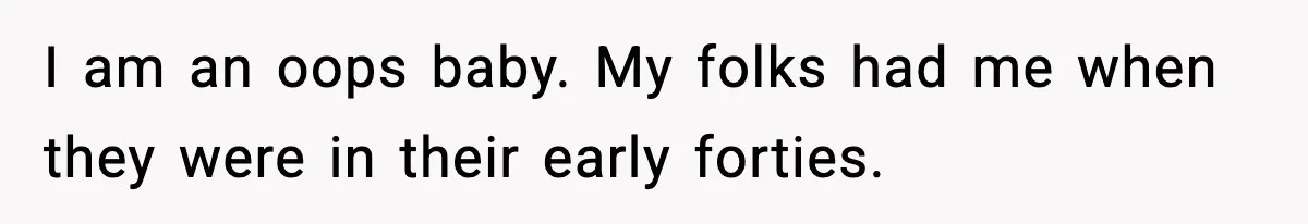 I am an oops baby. My folks had me when they were in their early forties.