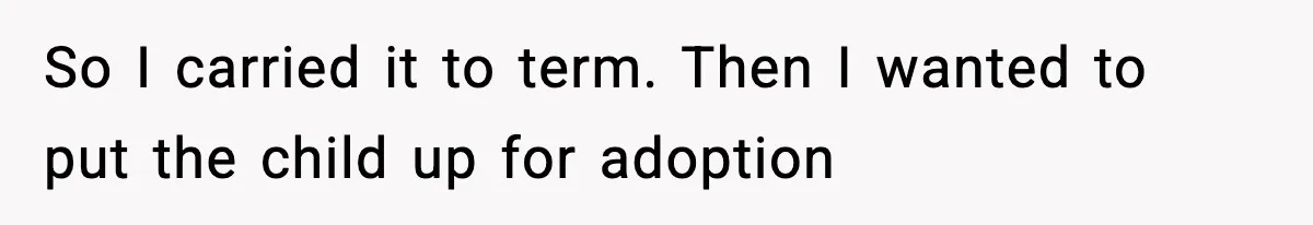 So I carried it to term. Then I wanted to put the child up for adoption
