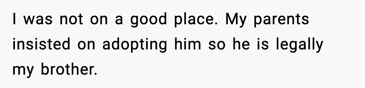 I was not on a good place. My parents insisted on adopting him so he is legally my brother.