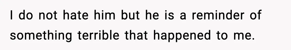 I do not hate him but he is a reminder of something terrible that happened to me.