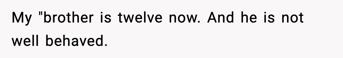 My "brother is twelve now. And he is not well behaved.