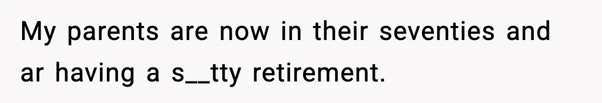 My parents are now in their seventies and ar having a s__tty retirement.