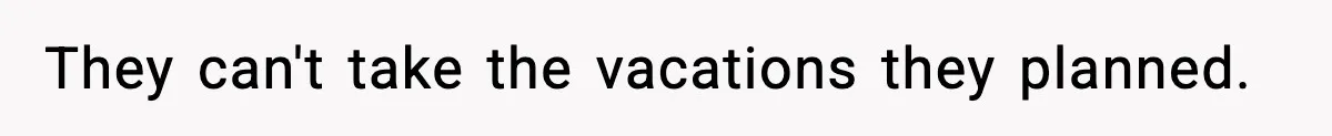 They can't take the vacations they planned.