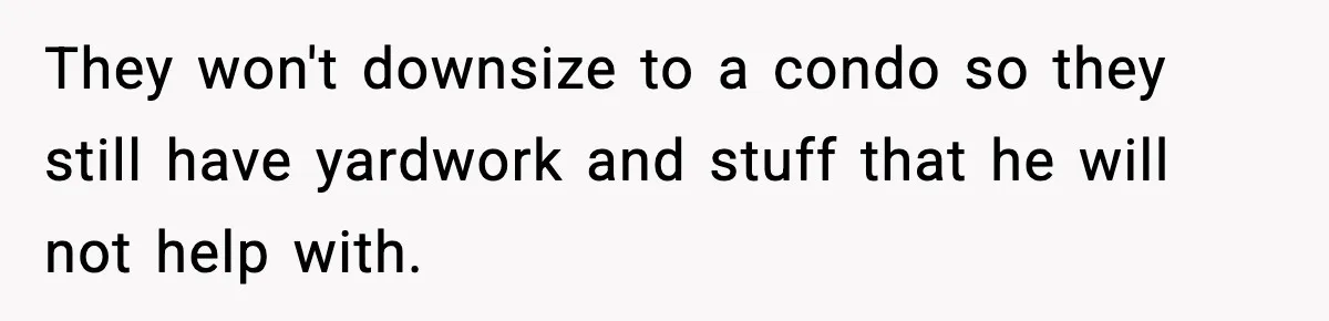 They won't downsize to a condo so they still have yardwork and stuff that he will not help with.