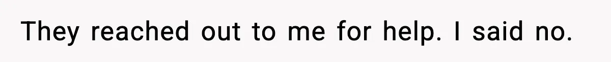They reached out to me for help. I said no.