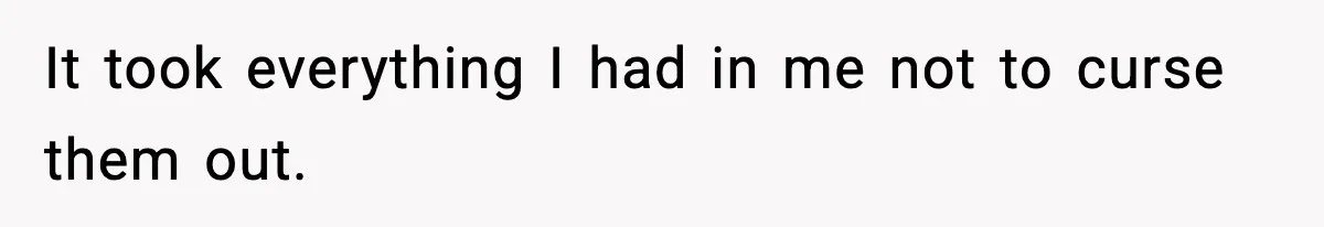 It took everything I had in me not to curse them out.