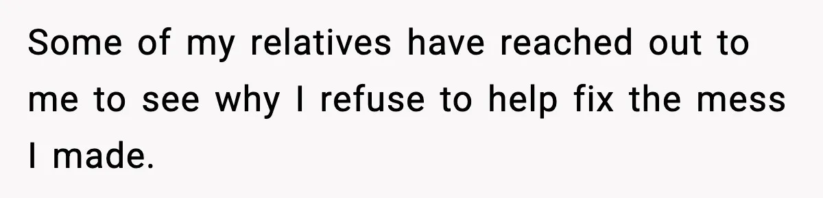 Some of my relatives have reached out to me to see why I refuse to help fix the mess I made.