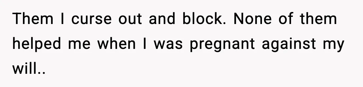 Them I curse out and block. None of them helped me when I was pregnant against my will..