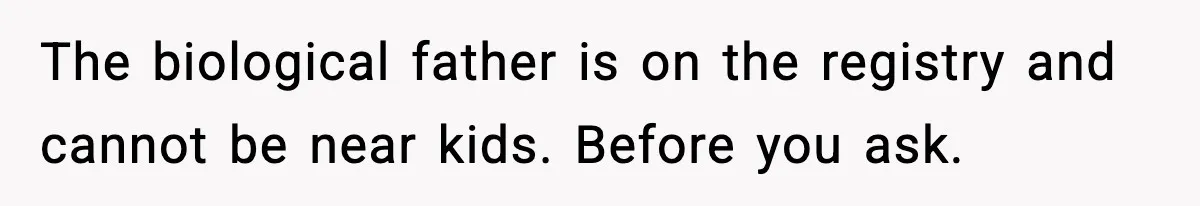 The biological father is on the registry and cannot be near kids. Before you ask.