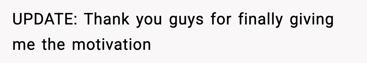 UPDATE: Thank you guys for finally giving me the motivation