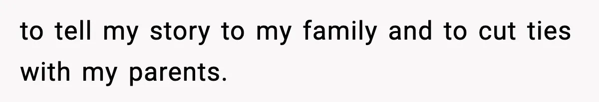 to tell my story to my family and to cut ties with my parents.