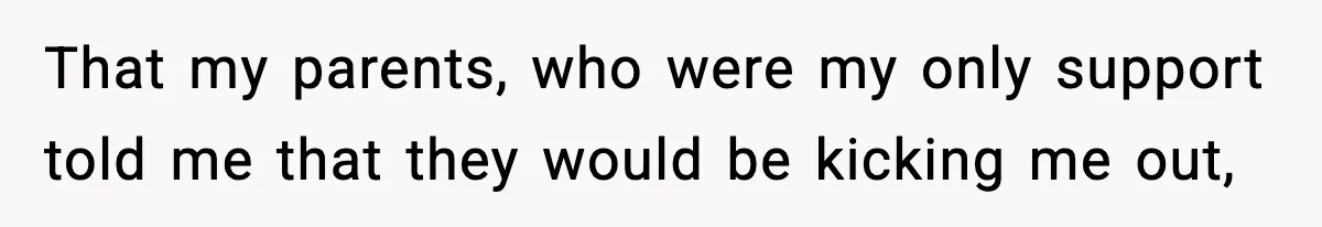 That my parents, who were my only support told me that they would be kicking me out,
