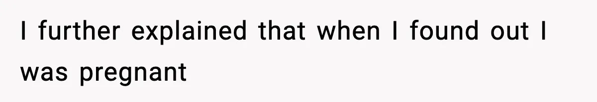 I further explained that when I found out I was pregnant