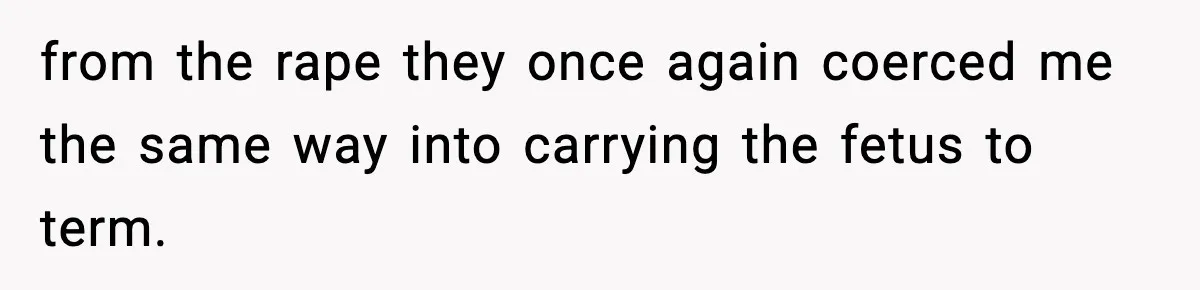 from the rape they once again coerced me the same way into carrying the fetus to term.