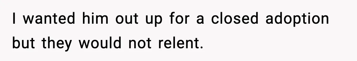 I wanted him out up for a closed adoption but they would not relent.
