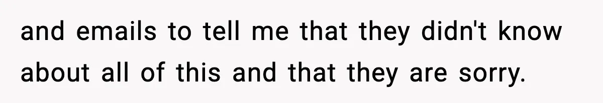 and emails to tell me that they didn't know about all of this and that they are sorry.