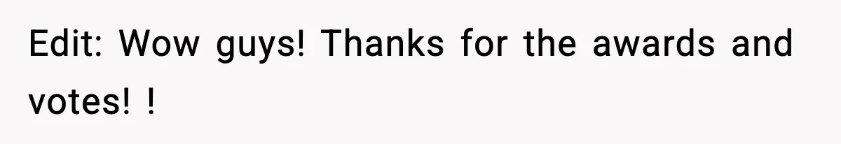 Edit: Wow guys! Thanks for the awards and votes! !