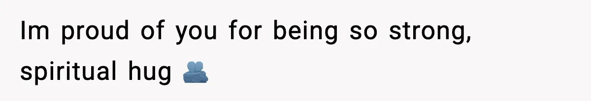 Im proud of you for being so strong, spiritual hug 🫂