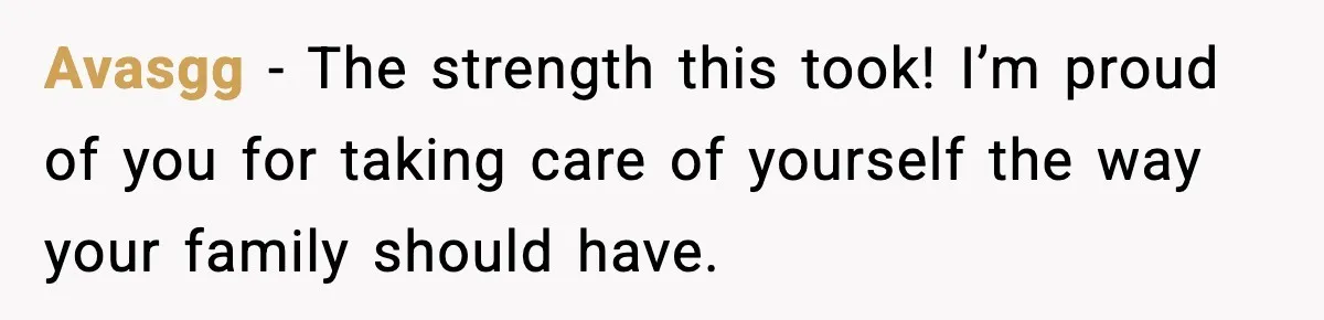 Avasgg − The strength this took! I’m proud of you for taking care of yourself the way your family should have.