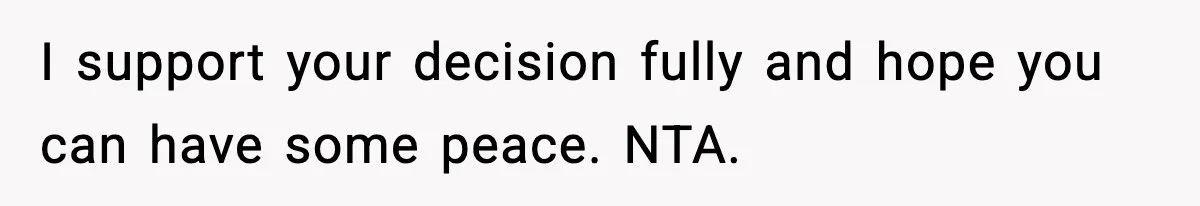 I support your decision fully and hope you can have some peace. NTA.