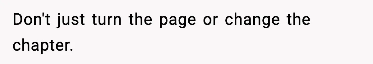 Don't just turn the page or change the chapter.