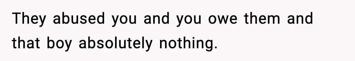 They abused you and you owe them and that boy absolutely nothing.