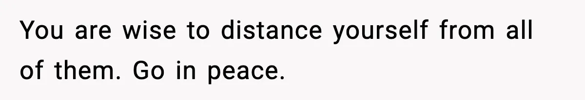 You are wise to distance yourself from all of them. Go in peace.