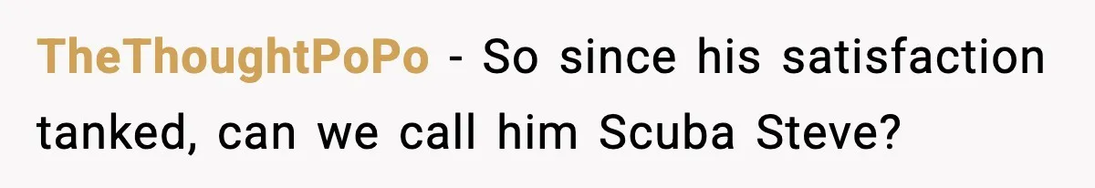 Manager Demands Staff Use His Complaint Letter “Exactly As Written,” Ends Up Tanking Customer Satisfaction And His Own Career TheThoughtPoPo − So since his satisfaction tanked, can we call him Scuba Steve?