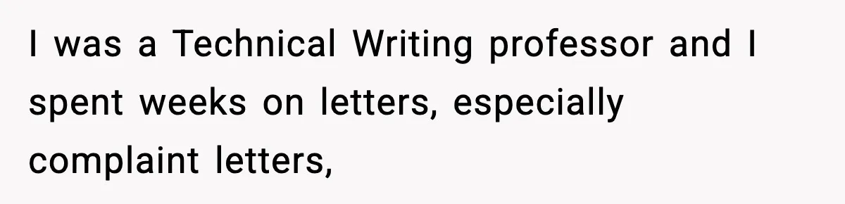 Manager Demands Staff Use His Complaint Letter “Exactly As Written,” Ends Up Tanking Customer Satisfaction And His Own Career I was a Technical Writing professor and I spent weeks on letters, especially complaint letters,