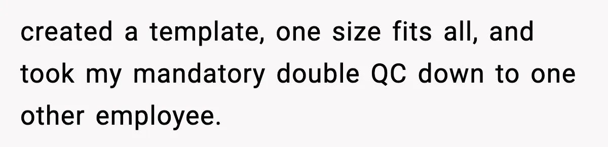 Manager Demands Staff Use His Complaint Letter “Exactly As Written,” Ends Up Tanking Customer Satisfaction And His Own Career created a template, one size fits all, and took my mandatory double QC down to one other employee.