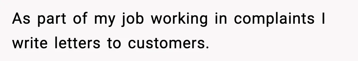 Manager Demands Staff Use His Complaint Letter “Exactly As Written,” Ends Up Tanking Customer Satisfaction And His Own Career As part of my job working in complaints I write letters to customers.