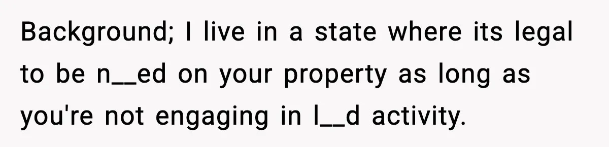 Background; I live in a state where its legal to be n__ed on your property as long as you're not engaging in l__d activity.
