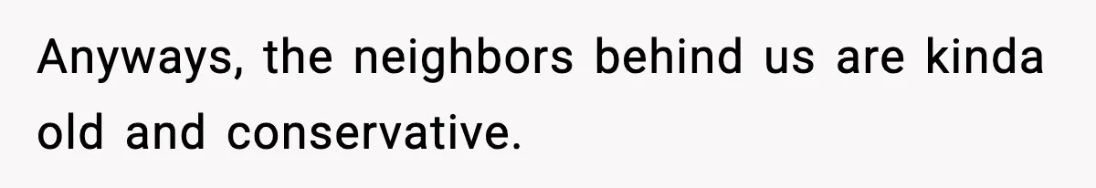 Anyways, the neighbors behind us are kinda old and conservative.