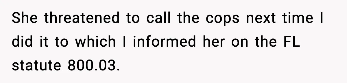 She threatened to call the cops next time I did it to which I informed her on the FL statute 800.03.
