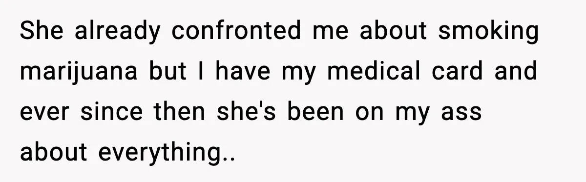 She already confronted me about smoking marijuana but I have my medical card and ever since then she's been on my ass about everything..