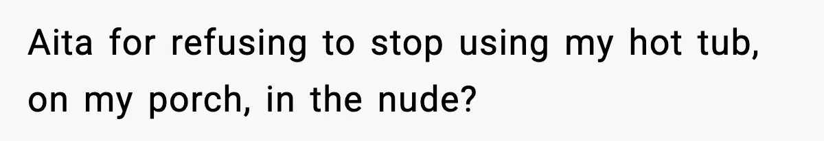 Aita for refusing to stop using my hot tub, on my porch, in the nude?