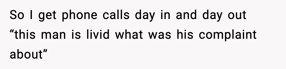 Manager Demands Staff Use His Complaint Letter “Exactly As Written,” Ends Up Tanking Customer Satisfaction And His Own Career So I get phone calls day in and day out “this man is livid what was his complaint about”