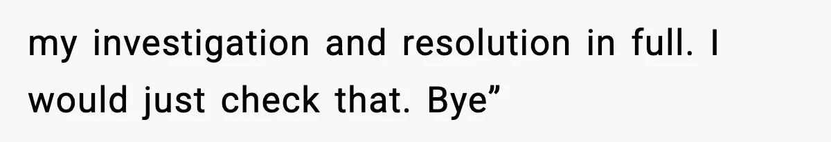 Manager Demands Staff Use His Complaint Letter “Exactly As Written,” Ends Up Tanking Customer Satisfaction And His Own Career my investigation and resolution in full. I would just check that. Bye”