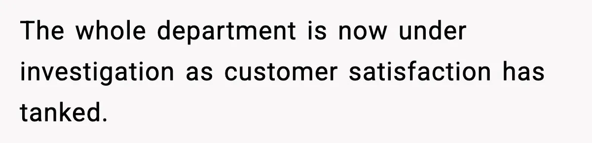 Manager Demands Staff Use His Complaint Letter “Exactly As Written,” Ends Up Tanking Customer Satisfaction And His Own Career The whole department is now under investigation as customer satisfaction has tanked.