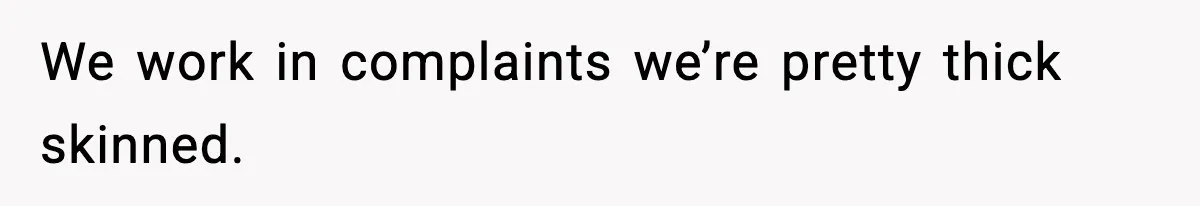 Manager Demands Staff Use His Complaint Letter “Exactly As Written,” Ends Up Tanking Customer Satisfaction And His Own Career We work in complaints we’re pretty thick skinned.