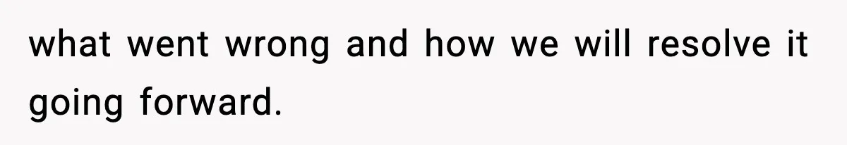 Manager Demands Staff Use His Complaint Letter “Exactly As Written,” Ends Up Tanking Customer Satisfaction And His Own Career what went wrong and how we will resolve it going forward.