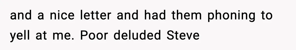 Manager Demands Staff Use His Complaint Letter “Exactly As Written,” Ends Up Tanking Customer Satisfaction And His Own Career and a nice letter and had them phoning to yell at me. Poor deluded Steve