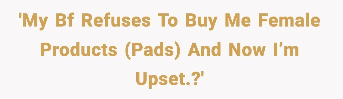 Man Wouldn’t Buy Pads for His Girlfriend, Now She’s Rethinking Everything 'My bf refuses to buy me female products (pads) and now I’m upset.?'