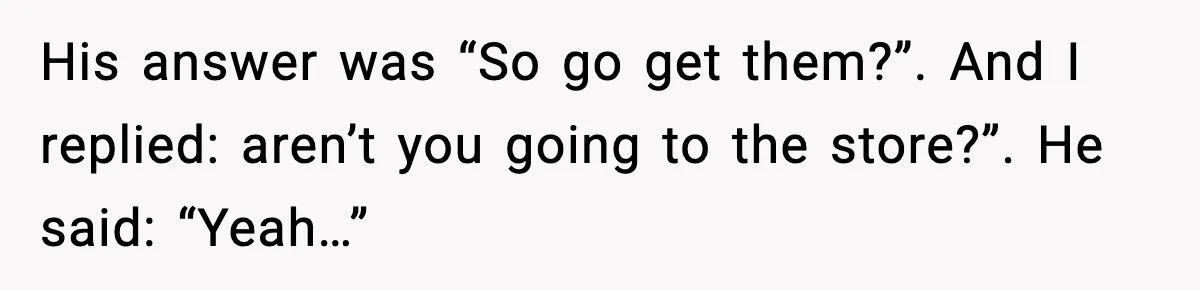Man Wouldn’t Buy Pads for His Girlfriend, Now She’s Rethinking Everything His answer was “So go get them?”. And I replied: aren’t you going to the store?”. He said: “Yeah…”