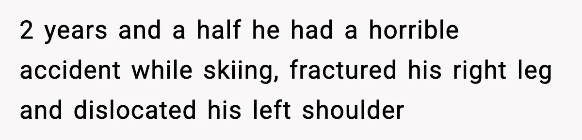 Man Wouldn’t Buy Pads for His Girlfriend, Now She’s Rethinking Everything 2 years and a half he had a horrible accident while skiing, fractured his right leg and dislocated his left shoulder