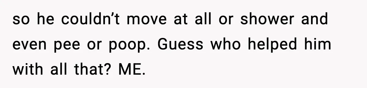 Man Wouldn’t Buy Pads for His Girlfriend, Now She’s Rethinking Everything so he couldn’t move at all or shower and even pee or poop. Guess who helped him with all that? ME.